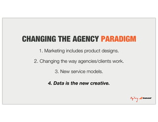 CHANGING THE AGENCY PARADIGM
1. Marketing includes product designs.
2. Changing the way agencies/clients work.
3. New service models.
4. Data is the new creative.
 