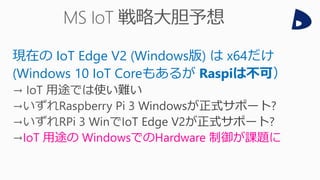 現在の IoT Edge V2 (Windows版) は x64だけ
(Windows 10 IoT Coreもあるが Raspiは不可）
IoT 用途の WindowsでのHardware 制御が課題に
 