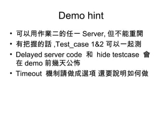 Demo hint 可以用作業二的任一 Server, 但不能重開 有把握的話 ,Test_case 1&2 可以一起測 Delayed server code  和  hide testcase  會在 demo 前幾天公怖 Timeout  機制請做成選項 還要說明如何做 