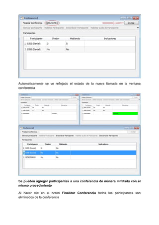 Automaticamente se ve reflejado el estado de la nueva llamada en la ventana
conferencia
Se pueden agregar participantes a una conferencia de manera ilimitada con el
mismo procedimiento
Al hacer clic en el boton Finalizar Conferencia todos los participantes son
eliminados de la conferencia
 