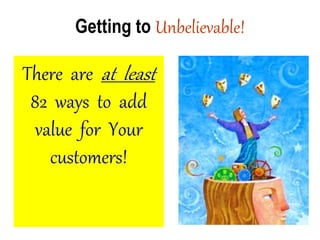 There are at least
82 ways to add
value for Your
customers!
Getting to Unbelievable!
 