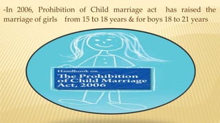 -In 2006, Prohibition of Child marriage act has raised the
marriage of girls from 15 to 18 years & for boys 18 to 21 years
 