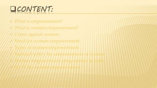 CONTENT:
 What is empowerment?
 What is women empowerment?
 Crime against women
 Need for women empowerment
 Types of women empowerment
 National policy for empowerment of women
 Women empowerment programmes in India
 Six ‘S’ for women empowerment
 