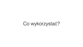 Co wykorzystać?
 