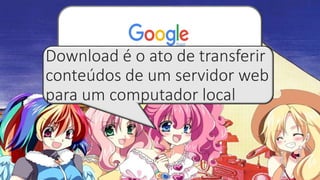 download emuladorDownload é o ato de transferir
conteúdos de um servidor web
para um computador local
 