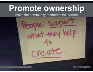 Promote ownership
make the community members the leaders
https://www.ﬂickr.com/photos/missrogue/3621400082/ Tara @missrogue Hunt
 