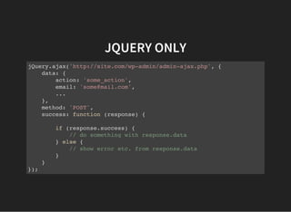 JQUERY ONLY
jQuery.ajax('http://site.com/wp-admin/admin-ajax.php', {
data: {
action: 'some_action',
email: 'some@mail.com',
...
},
method: 'POST',
success: function (response) {
if (response.success) {
// do something with response.data
} else {
// show error etc. from response.data
}
}
});
 