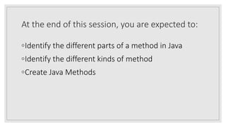 At the end of this session, you are expected to:
◦Identify the different parts of a method in Java
◦Identify the different kinds of method
◦Create Java Methods
 