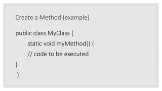 Create a Method (example)
public class MyClass {
static void myMethod() {
// code to be executed
}
}
 