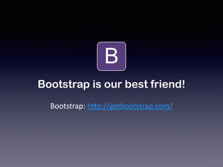 Bootstrap is our best friend! 
Bootstrap: 
h+p://getbootstrap.com/ 
 