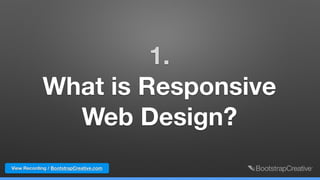 1.  
What is Responsive  
Web Design?
View Recording / BootstrapCreative.com
 