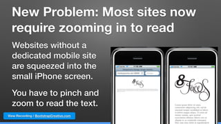 View Recording / BootstrapCreative.com
New Problem: Most sites now  
require zooming in to read
Websites without a
dedicated mobile site
are squeezed into the
small iPhone screen.
You have to pinch and
zoom to read the text.
 