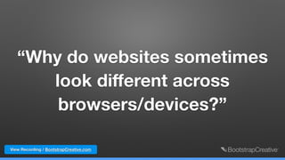 “Why do websites sometimes
look diﬀerent across
browsers/devices?”
View Recording / BootstrapCreative.com
 