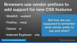 View Recording / BootstrapCreative.com
Browsers use vendor preﬁxes to
add support for new CSS features
• WebKit: -webkit
• Firefox: -moz
• Opera: -o
• Internet Explorer: -ms
But how are you
supposed to remember
what vendor preﬁx to  
use and when?
 