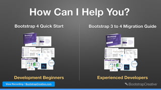 How Can I Help You?
Bootstrap 4 Quick Start Bootstrap 3 to 4 Migration Guide
Development Beginners Experienced Developers
View Recording / BootstrapCreative.com
 