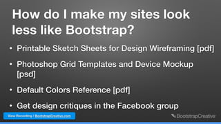 How do I make my sites look
less like Bootstrap?
• Printable Sketch Sheets for Design Wireframing [pdf]
• Photoshop Grid Templates and Device Mockup
[psd]
• Default Colors Reference [pdf]
• Get design critiques in the Facebook group
View Recording / BootstrapCreative.com
 