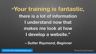 – Sutter Raymond, Beginner
“Your training is fantastic,
there is a lot of information  
I understand now that  
makes me look at how  
I develop a website.”
View Recording / BootstrapCreative.com
 