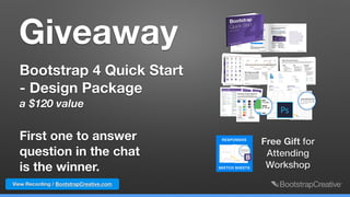 Giveaway
Bootstrap 4 Quick Start
- Design Package 
a $120 value
First one to answer
question in the chat  
is the winner.
Free Gift for
Attending
Workshop
View Recording / BootstrapCreative.com
 