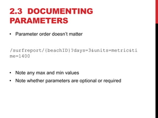 2.3 DOCUMENTING
PARAMETERS
• Parameter order doesn’t matter
/surfreport/{beachID}?days=3&units=metric&ti
me=1400
• Note any max and min values
• Note whether parameters are optional or required
 
