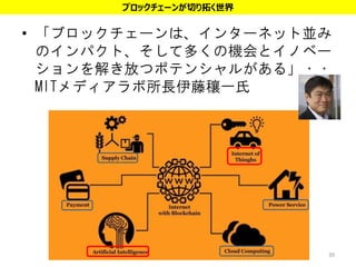 • 「ブロックチェーンは、インターネット並み
のインパクト、そして多くの機会とイノベー
ションを解き放つポテンシャルがある」・・
MITメディアラボ所長伊藤穰一氏
39
ブロックチェーンが切り拓く世界
 