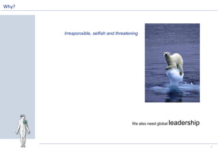 3
Irresponsible, selfish and threatening
We also need global leadership
Why?
 