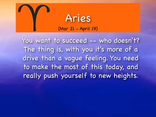 Aries
           (Mar 21 - April 19)

You want to succeed -- who doesn't?
The thing is, with you it's more of a
drive than a vague feeling. You need
to make the most of this today, and
really push yourself to new heights.
 