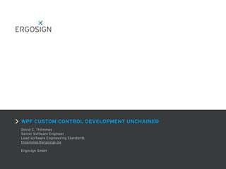 WPF CUSTOM CONTROL DEVELOPMENT UNCHAINED
David C. Thömmes
Senior Software Engineer
Lead Software Engineering Standards
thoemmes@ergosign.de
Ergosign GmbH
 
