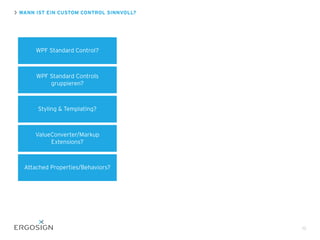 WANN IST EIN CUSTOM CONTROL SINNVOLL?
15
WPF Standard Control?
WPF Standard Controls
gruppieren?
Styling & Templating?
ValueConverter/Markup
Extensions?
Attached Properties/Behaviors?
 