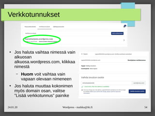24.01.20 Wordpress - maikku@iki.fi 54
Verkkotunnukset
●
Jos haluta vaihtaa nimessä vain
alkuosan
alkuosa.wordpress.com, klikkaa
nimestä
– Huom voit vaihtaa vain
vapaan olevaan nimeneen
●
Jos haluta muuttaa kokonimen
myös domain osan, valitse
”Lisää verkkotunnus” painike
 