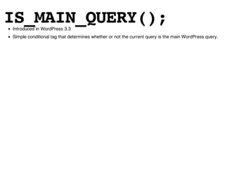 IS_MAIN_QUERY();
Introduced in WordPress 3.3
Simple conditional tag that determines whether or not the current query is the main WordPress query.
 