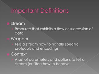    Stream
    › Resource that exhibits a flow or succession of
     data
   Wrapper
    › Tells a stream how to handle specific
     protocols and encodings
   Context
    › A set of parameters and options to tell a
     stream (or filter) how to behave
 
