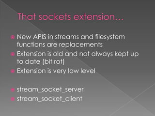  New APIS in streams and filesystem
  functions are replacements
 Extension is old and not always kept up
  to date (bit rot)
 Extension is very low level


 stream_socket_server
 stream_socket_client
 