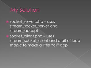  socket_server.php – uses
  stream_socket_server and
  stream_accept
 socket_client.php – uses
  stream_socket_client and a bit of loop
  magic to make a little “cli” app
 