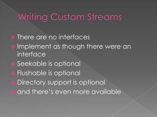  There are no interfaces
 Implement as though there were an
  interface
 Seekable is optional
 Flushable is optional
 Directory support is optional
 and there’s even more available
 