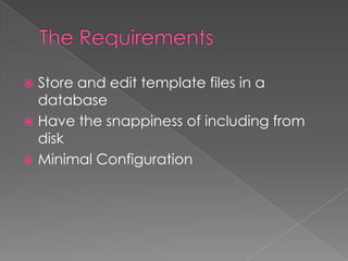  Store and edit template files in a
  database
 Have the snappiness of including from
  disk
 Minimal Configuration
 