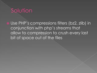    Use PHP’s compressions filters (bz2, zlib) in
    conjunction with php’s streams that
    allow to compression to crush every last
    bit of space out of the files
 