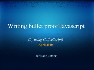 Writing bullet proof Javascript

        (by using CoffeeScript)
              April 2010


             @SusanPotter
 