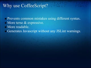 Why use CoffeeScript?

  Prevents common mistakes using different syntax.
  More terse & expressive.
  More readable.
  Generates Javascript without any JSLint warnings.
 