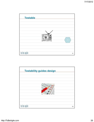 7/17/2012




                       Testable




                                                   5




                                                       51




                       Testability guides design




                                                       52




http://ToBeAgile.com                                              26
 