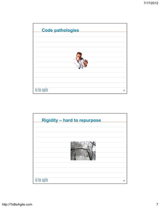 7/17/2012




                       Code pathologies




                                                      13




                       Rigidity – hard to repurpose




                                                      14




http://ToBeAgile.com                                              7
 