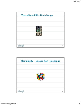 7/17/2012




                       Viscosity – difficult to change




                                                           15




                       Complexity – unsure how to change




                                                           16




http://ToBeAgile.com                                                   8
 