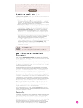 Enhance Your Applications with Our Java Microservices Solutions!
Revolutionise Your Software Architecture with our Cutting-edge Java Microservices.
Unlock Scalability, Flexibility, and Efficiency for Your Applications.
Let’s Start Now
UseCasesof JavaMicroservices
Java microservices architecture is widely used in various industries and can be applied to
a range of use cases. Here are some examples:
1. Scalability and Load Balancing: One of the main advantages of microservices is
the ability to scale individual components independently, allowing for better load
distribution. With Java microservices, you can easily scale specific services based on
demand, ensuring optimal performance even during peak times.
2. Resilience and Fault Tolerance: Microservices help increase application resilience by
isolating failures to specific services rather than affecting the entire system. Java
microservices frameworks provide built-in fault tolerance mechanisms like circuit
breakers and retries, ensuring that your application remains stable and available.
3. Simplified Development and Deployment: Java microservices allow for modular
development, enabling teams to work on different services simultaneously without
dependencies on each other’s codebase. This promotes faster development cycles
and facilitates continuous deployment practices.
4. Microservices in Cloud Environments: Java microservices are well-suited for cloud-
based deployments due to their lightweight nature and scalability capabilities. They
enable organizations to leverage cloud infrastructure resources efficiently while
benefiting from automated scaling options provided by cloud platforms.
5. Legacy Systems Modernization: Many enterprises have legacy systems
that are complex monoliths with limited flexibility or scalability options. By
adopting a microservice architecture using Java frameworks, these
systems can be gradually modernized into more agile, scalable, and
maintainable solutions.
You might want to read
How to choose the right type of Cloud Deployment Model?
Best Practicesfor JavaMicroservices
Development
When it comes to developing Java microservices, there are several best practices that
can help ensure success. These practices focus on scalability, maintainability, and overall
efficiency of the microservices architecture.
It is crucial to design each microservice around a specific business capability or domain.
This allows for better separation of concerns and makes the codebase more modular and
manageable. Additionally, using lightweight frameworks such as Spring Boot can simplify
development and deployment processes.
Another important practice is to prioritize loose coupling between microservices. By
implementing well-defined APIs and adhering to RESTful principles, you can minimize
dependencies and enable independent development and deployment of each service.
Monitoring and logging are essential for the maintenance of any microservices
ecosystem. Implementing robust logging mechanisms not only helps with debugging but
also provides valuable insights into system performance. Similarly, monitoring tools like
Prometheus or Grafana allow you to track metrics such as response times and error rates.
To ensure resiliency within your application, it’s essential to implement fault tolerance
mechanisms such as circuit breakers or bulkheads. These safeguards prevent cascading
failures by isolating failing services from others during periods of high load or failure.
Automated testing should be an integral part of your development process. Unit tests
validate individual components while integration tests verify communication between
different services. Continuous Integration/Continuous Deployment (CI/CD) pipelines
facilitate automated testing as well as seamless deployment.
By following these best practices for Java microservices development, you can create
scalable, maintainable applications that effectively meet business requirements without
compromising performance or reliability.
Conclusion
In conclusion, Java microservices provide developers with a powerful and efficient way to
create reliable applications that can be deployed quickly. By utilizing frameworks like
Spring Boot, Quarkus, or Micronaut, developers can take advantage of the benefits of
microservice architecture while avoiding common pitfalls associated with developing
distributed systems. Furthermore, by understanding the use cases for Java microservices
and some popular examples of their implementations in production environments,
developers are better equipped to make informed decisions about when and how they
should best utilize this technology. Alternatively, you can hire a Java Development
 