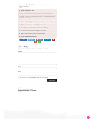PR E V I O U S
Leave a Reply
Your email address will not be published. Required fields are marked *
Comment *
Name *
Email *
Save my name and email in this browser for the next time I comment.
Post Comment
Company such as GrapesTech Solutions to help you with microservices Java web
application development.
FAQS







What are microservices in Java?
A huge program is divided into smaller, independent, and loosely linked services,
which is referred to as a software architecture in Java as microservices. Each service
is in charge of particular functionalities and is capable of independent development,
deployment, and scaling.
What are the benefits of using microservices in Java?
Which frameworks can I use to build Java microservices?
Can you provide an example of a Java microservices architecture?
How do microservices communicate with each other in Java?
What are some common use cases for Java microservices?
How can I deploy Java microservices?
Share Tweet Email Share
5 Importance Ways Technology Is
Revolutionizing The Retail And Wholesale
Industry
 