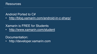 Resources
Android Ported to C#
•  http://blog.xamarin.com/android-in-c-sharp/
Xamarin is FREE for Students
•  http://www.xamarin.com/student
Documentation:
•  http://developer.xamarin.com
 