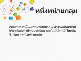 หนึ่งหน่วยกลุ่ม
กลุ่มที่ทำงำนในเป้ ำหมำยเดียวกัน ทำงำนเป็ นหน่วย
เดียวกันอย่ำงมีระบบระเบียบ และไม่มีหัวหน้ำในกลุ่ม
จึงเรียกว่ำหนึ่งหน่วยกลุ่ม
 