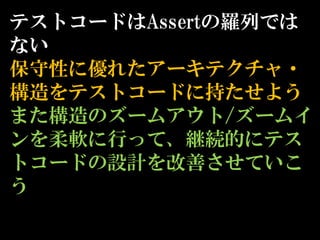 テストコードはAssertの羅列では
ない
保守性に優れたアーキテクチャ・
構造をテストコードに持たせよう
また構造のズームアウト/ズームイ
ンを柔軟に行って、継続的にテス
トコードの設計を改善させていこ
う
 