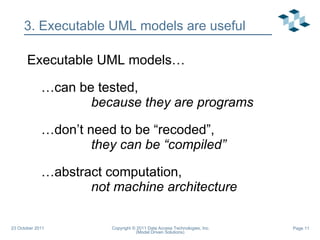 3. Executable UML models are useful Executable UML models… … can be tested,  because they are programs … don’t need to be “recoded”,  they can be “compiled” … abstract computation,  not machine architecture 