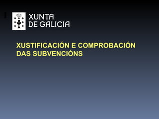 XUSTIFICACIÓN E COMPROBACIÓN DAS SUBVENCIÓNS 