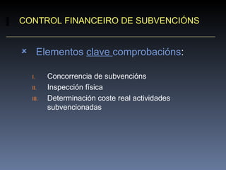 CONTROL FINANCEIRO DE SUBVENCIÓNS Elementos  clave  comprobacións : Concorrencia de subvencións Inspección física Determinación coste real actividades subvencionadas 