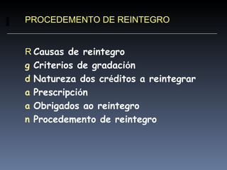 PROCEDEMENTO DE REINTEGRO Causas de reintegro Criterios de gradaci ó n Natureza dos cr é ditos a reintegrar Prescripci ó n Obrigados ao reintegro Procedemento de reintegro 